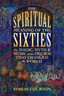 'The Spiritual Meaning of the Sixties: The Magic, Myth, and Music of the Decade That Changed the World'