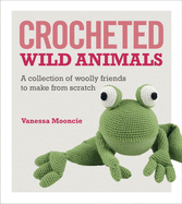 Crocheted Wild Animals: A collection of woolly friends to make from scratch