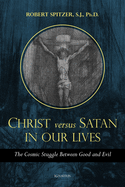 Christ Versus Satan in Our Daily Lives: The Cosmic Struggle Between Good and Evil (Called Out of Darkness: Contending With Evil Through the Church, Virtue, and Prayer)