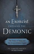 An Exorcist Explains the Demonic: The Antics of Satan and His Army of Fallen Angels
