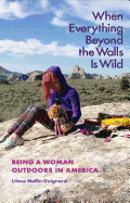 When Everything Beyond the Walls Is Wild: Being a Woman Outdoors in America (The Seventh Generation: Survival, Sustainability, Sustenance in a New Nature)