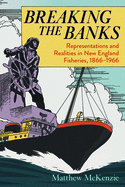 Breaking the Banks: Representations and Realities in New England Fisheries, 1866-1966 (Environmental History of the Northeast)