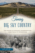 Taming Big Sky Country:: The History of Montana Transportation from Trails to Interstates