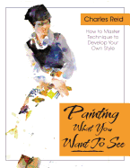 'Painting What (You Want) to See: ''Forty-Six Lessons, Assignments, and Painting Critiques on Watercolor and Oil'''