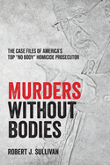 Murders without Bodies: The Case Files of America's Top 'No Body' Homicide Prosecutor