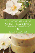 The Intricate Art of Soap Making: How to Make Homemade Soap