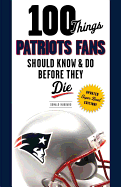 100 Things Patriots Fans Should Know & Do Before They Die (100 Things...Fans Should Know)