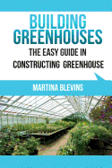Building Greenhouses: The Easy Guide for Constructing Your Greenhouse: Helpful Tips for Building Your Own Greenhouse