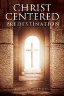Christ-Centered Predestination: Understanding Classical Arminianism and How Calvinism Strayed