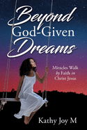 Beyond God-Given Dreams: Miracles Walk by Faith in Christ Jesus