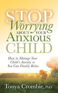 Stop Worrying About Your Anxious Child: How to Manage Your Child├óΓé¼Γäós Anxiety so You Can Finally Relax