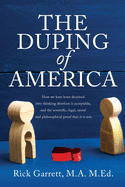 The Duping of America: How we have been deceived into thinking abortion is acceptable, and the scientific, legal, moral and philosophical proof that it is not.