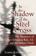 In the Shadow of the Steel Cross: : The Massacre of Father Sebasti├â┬⌐n R├â┬óle, S.J. and the Indian Chiefs