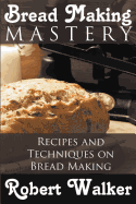 Bread Making Mastery: Recipes and Techniques on Bread Making