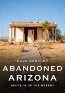 Abandoned Arizona: Secrets of the Desert (America Through Time)