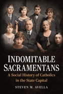 Indomitable Sacramentans: A Social History of Catholics in the State Capital (America Through Time)