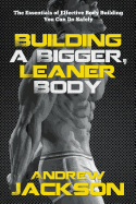 Building a Bigger, Leaner Body: The Essentials of Effective Body Building You Can Do Safely