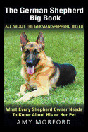 The German Shepherd Big Book: All About the German Shepherd Breed: What Every Shepherd Owner Needs to Know About His or Her Pet