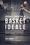 Creare il Giocatore Di Basket Ideale: Impara Trucchi E Segreti Utilizzati Dai Migliori Giocatori Di Basket Professionisti Ed Allenatori Per Migliorare
