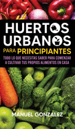 Huertos urbanos para principiantes: Todo lo que necesitas saber para comenzar a cultivar tus propios alimentos en casa (Spanish Edition)
