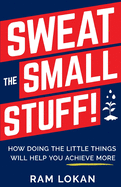 Sweat the Small Stuff!: How Doing the Little Things Will Help You Achieve More
