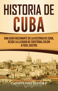 Historia de Cuba: Una gu├â┬¡a fascinante de la historia de Cuba, desde la llegada de Crist├â┬│bal Col├â┬│n a Fidel Castro (Spanish Edition)