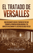 El Tratado de Versalles: Una fascinante gu├â┬¡a del tratado de paz que termin├â┬│ la Primera Guerra Mundial y su impacto en Alemania y el ascenso de Adolf Hitler (Spanish Edition)