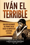 Iv├â┬ín el Terrible: Una gu├â┬¡a fascinante del primer zar de Rusia y su impacto en la historia de Rusia (Spanish Edition)