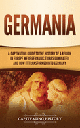 Germania: A Captivating Guide to the History of a Region in Europe Where Germanic Tribes Dominated and How It Transformed into Germany