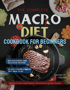 The Complete Macro Diet Cookbook for Beginners: 400 Foolproof and Delicious Recipes for Burning Stubborn Fat and Gaining Lean Muscle with 28-day Flexible Macro Diet Meal Plan