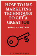 How to Use Marketing Techniques to Get a Great Job: Your Key to a Great Career (The Buisness Career Development Collection)
