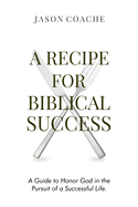 A Recipe For Biblical Success: A Guide to Honor God in the Pursuit of a Successful Life