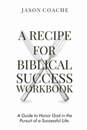 A Recipe For Biblical Success Workbook: A Guide to Honor God in the Pursuit of a Successful Life