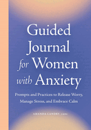 Guided Journal for Women with Anxiety: Prompts and Practices to Release Worry, Manage Stress and Embrace Calm