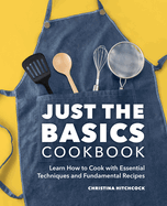 Just the Basics Cookbook: Learn How to Cook with Essential Techniques and Fundamental Recipes