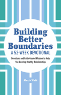 Building Better Boundaries: A 52-Week Devotional: Devotions and Faith-Guided Wisdom to Help You Develop Healthy Relationships