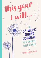 This Year I Will...: A 52-Week Guided Journal to Achieve Your Goals (A Year of Reflections Journal)