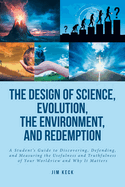 The Design of Science, Evolution, the Environment, and Redemption: A Student's Guide to Discovering, Defending, and Measuring the Usefulness and Truthfulness of Your Worldview and Why It Matters