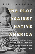 The Plot Against Native America: The Fateful Story of Native American Boarding Schools and the Theft of Tribal Lands