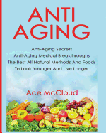 Anti-Aging: Anti-Aging Secrets Anti-Aging Medical Breakthroughs The Best All Natural Methods And Foods To Look Younger And Live Longer (Anti-Aging Secrets to Living Longer Through)
