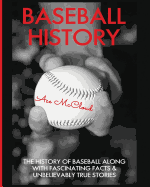 Baseball History: The History of Baseball Along With Fascinating Facts & Unbelievably True Stories (Best of Baseball History Stories Games)