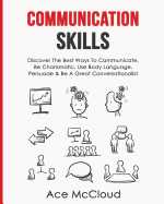 'Communication Skills: Discover The Best Ways To Communicate, Be Charismatic, Use Body Language, Persuade & Be A Great Conversationalist'
