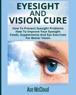 'Eyesight And Vision Cure: How To Prevent Eyesight Problems: How To Improve Your Eyesight: Foods, Supplements And Eye Exercises For Better Vision'