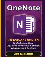 'OneNote: Discover How To Easily Become More Organized, Productive & Efficient With Microsoft OneNote'