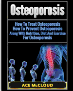'Osteoporosis: How To Treat Osteoporosis: How To Prevent Osteoporosis: Along With Nutrition, Diet And Exercise For Osteoporosis'