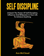 'Self Discipline: Unleash The Power Of Self Discipline, Influence And Willpower In Your Life To Achieve Anything'