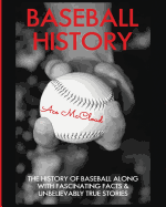 Baseball History: The History of Baseball Along With Fascinating Facts & Unbelievably True Stories (Best of Baseball History Stories Games)
