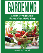 Gardening: Organic Vegetable Gardening Made Easy (Organic Vegetable Gardening Guide for Beginners)