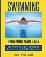 Swimming: Swimming Made Easy: Beginner and Expert Strategies For Becoming A Better Swimmer