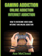 Gaming Addiction: Online Addiction: Internet Addiction: How To Overcome Video Game, Internet, And Online Addiction (Relief & Treatments for Video Gaming Online)